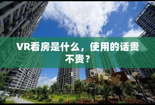 VR看房是什么，使用的话贵不贵？