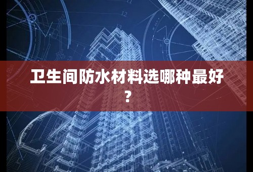 卫生间防水材料选哪种最好？