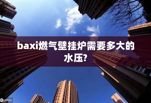 baxi燃气壁挂炉需要多大的水压?