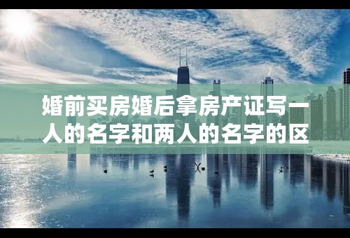 婚前买房婚后拿房产证写一人的名字和两人的名字的区别