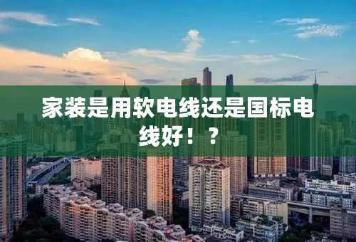 家装是用软电线还是国标电线好！？