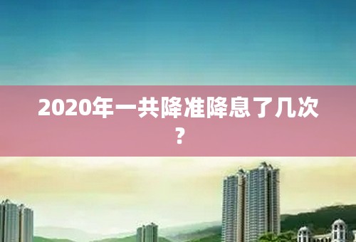 2020年一共降准降息了几次？