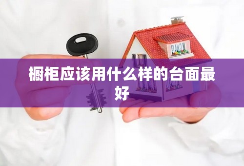 橱柜应该用什么样的台面最好