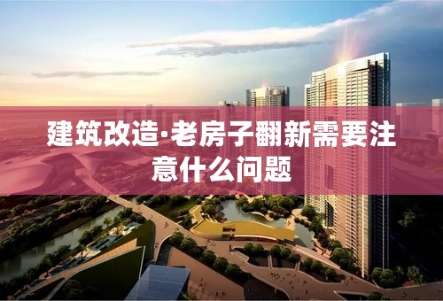 建筑改造·老房子翻新需要注意什么问题