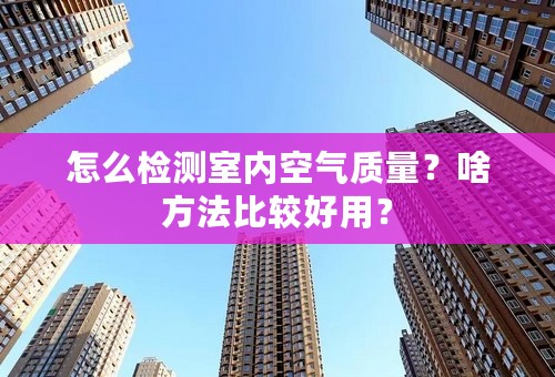 怎么检测室内空气质量？啥方法比较好用？