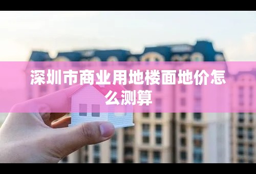 深圳市商业用地楼面地价怎么测算