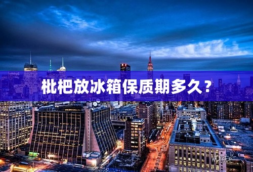 枇杷放冰箱保质期多久？