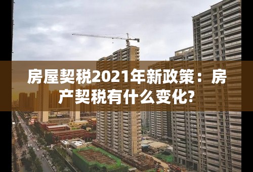 房屋契税2021年新政策：房产契税有什么变化?