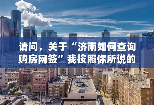 请问，关于“济南如何查询购房网签”我按照你所说的操作，点击查询后，没有任何反应是怎么回事？