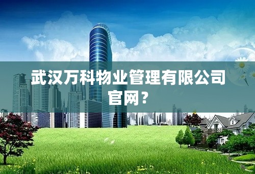 武汉万科物业管理有限公司官网？