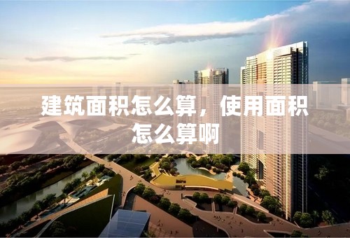 建筑面积怎么算，使用面积怎么算啊