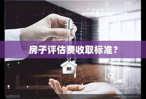 房子评估费收取标准？