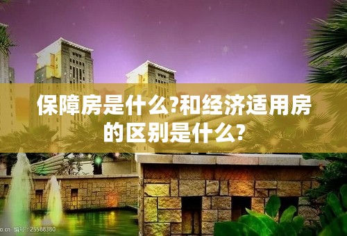 保障房是什么?和经济适用房的区别是什么?