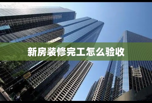 新房装修完工怎么验收