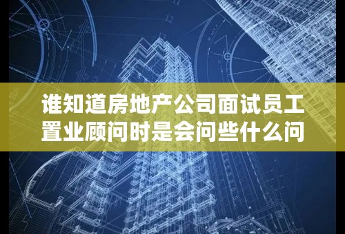 谁知道房地产公司面试员工置业顾问时是会问些什么问题