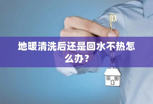 地暖清洗后还是回水不热怎么办？