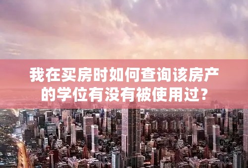 我在买房时如何查询该房产的学位有没有被使用过？