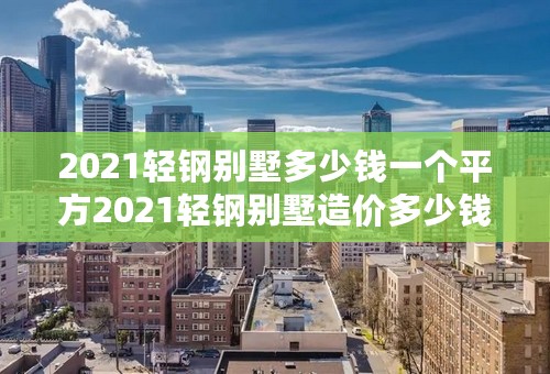 2021轻钢别墅多少钱一个平方2021轻钢别墅造价多少钱