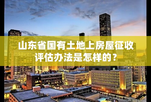 山东省国有土地上房屋征收评估办法是怎样的？