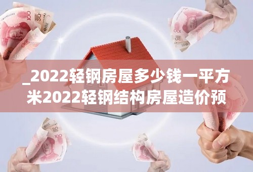 _2022轻钢房屋多少钱一平方米2022轻钢结构房屋造价预算表