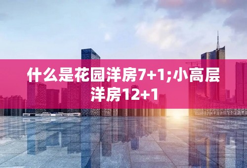 什么是花园洋房7+1;小高层洋房12+1