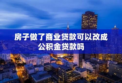 房子做了商业贷款可以改成公积金贷款吗