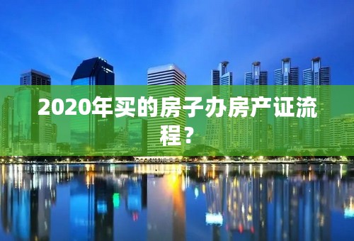 2020年买的房子办房产证流程？