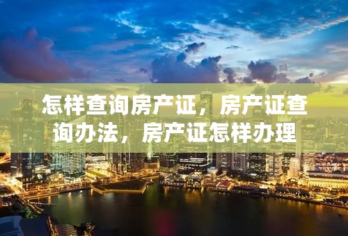 怎样查询房产证，房产证查询办法，房产证怎样办理