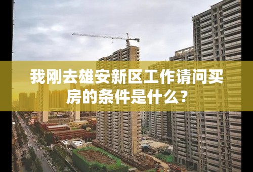 我刚去雄安新区工作请问买房的条件是什么？