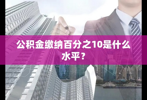 公积金缴纳百分之10是什么水平？