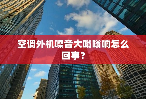 空调外机噪音大嗡嗡响怎么回事？