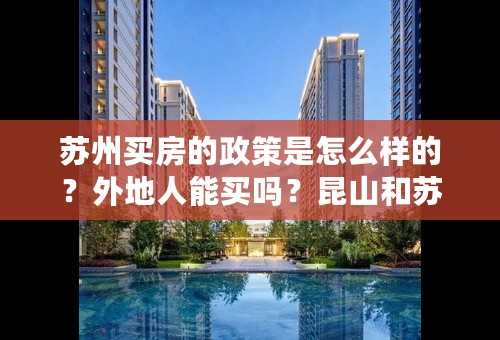 苏州买房的政策是怎么样的？外地人能买吗？昆山和苏州一样吗？