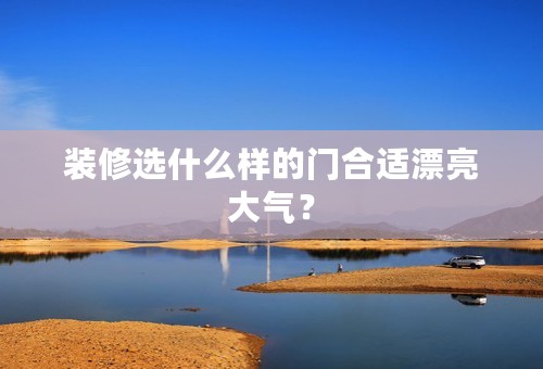 装修选什么样的门合适漂亮大气？