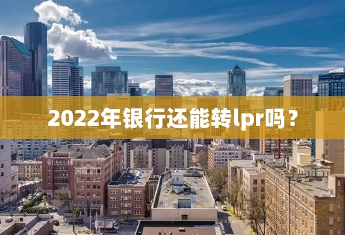 2022年银行还能转lpr吗？