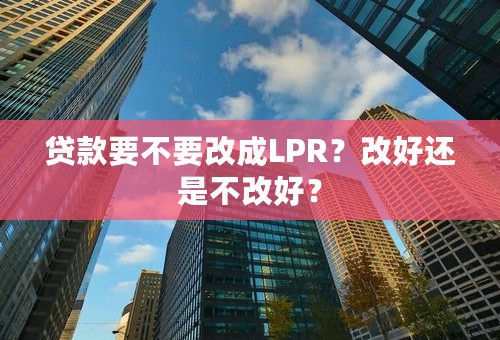 贷款要不要改成LPR？改好还是不改好？