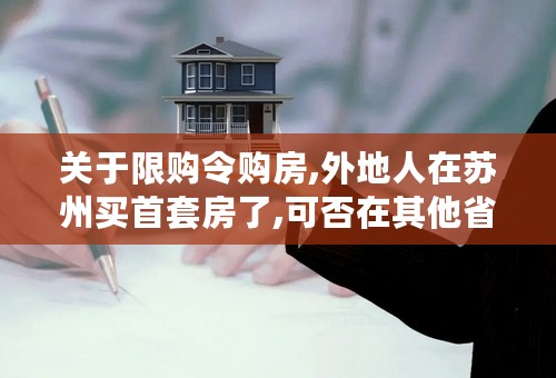 关于限购令购房,外地人在苏州买首套房了,可否在其他省份买房? 知道外地人在苏州只能买一套房,老家也有限购