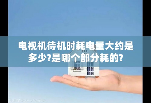 电视机待机时耗电量大约是多少?是哪个部分耗的?