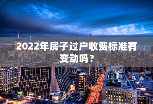 2022年房子过户收费标准有变动吗？