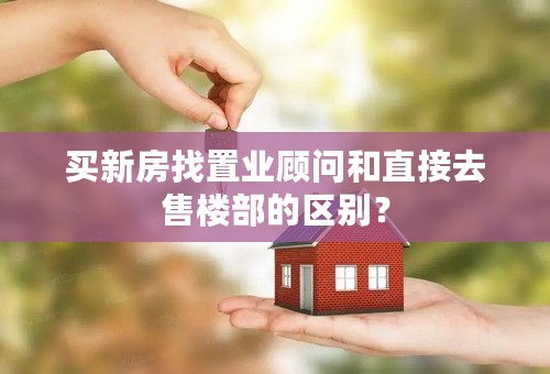 买新房找置业顾问和直接去售楼部的区别？