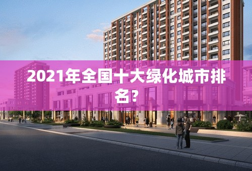 2021年全国十大绿化城市排名？