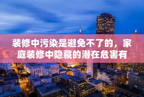 装修中污染是避免不了的，家庭装修中隐藏的潜在危害有哪些呢