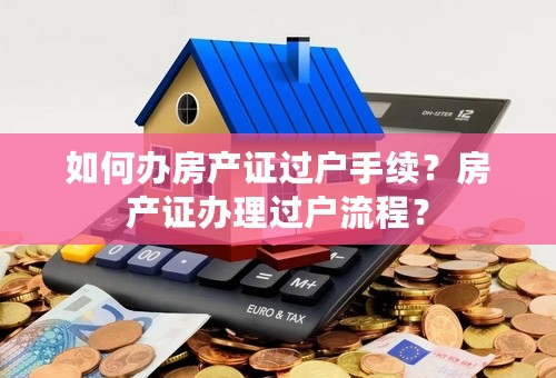 如何办房产证过户手续？房产证办理过户流程？