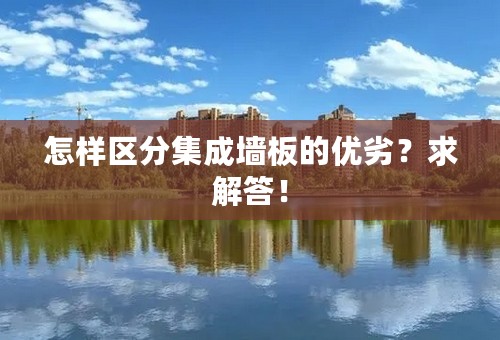 怎样区分集成墙板的优劣？求解答！