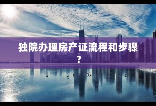 独院办理房产证流程和步骤？