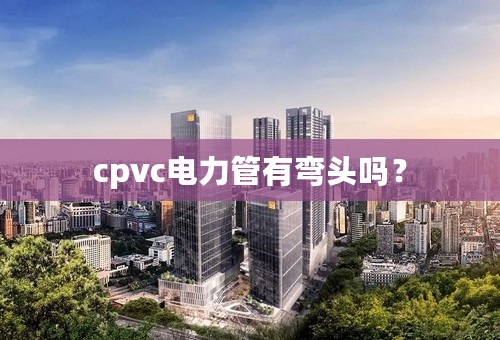 cpvc电力管有弯头吗？