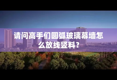 请问高手们圆弧玻璃幕墙怎么放线竖料？