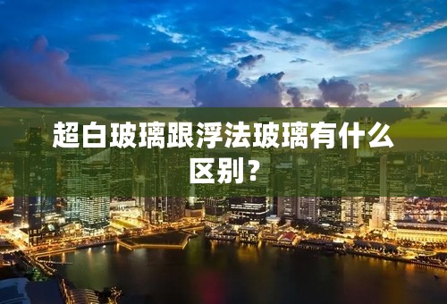 超白玻璃跟浮法玻璃有什么区别？