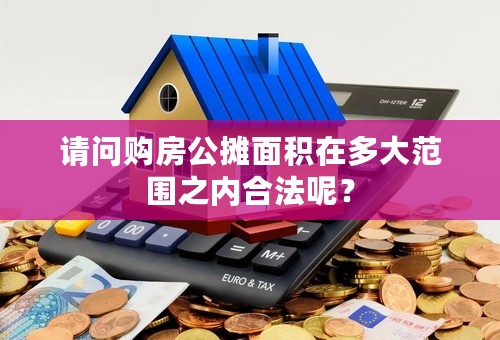 请问购房公摊面积在多大范围之内合法呢？