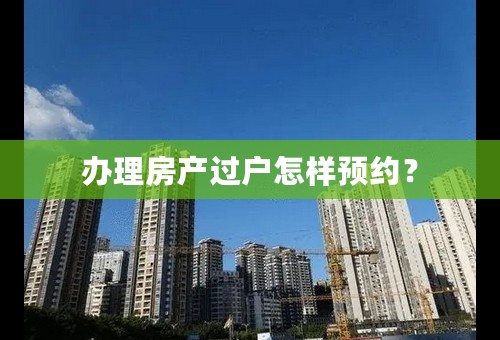 办理房产过户怎样预约？