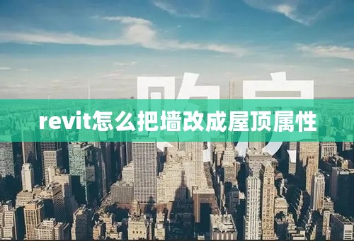 revit怎么把墙改成屋顶属性